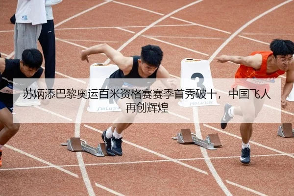 苏炳添巴黎奥运百米资格赛赛季首秀破十，中国飞人再创辉煌