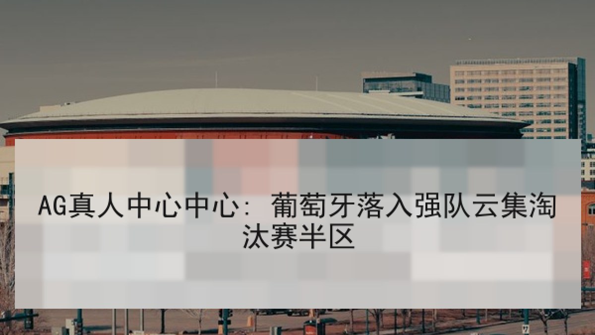 AG真人中心中心: 葡萄牙落入强队云集淘汰赛半区 AG真人中心中心: 葡萄牙落入强队云集淘汰赛半区