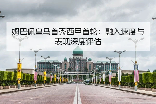 姆巴佩皇马首秀西甲首轮：融入速度与表现深度评估