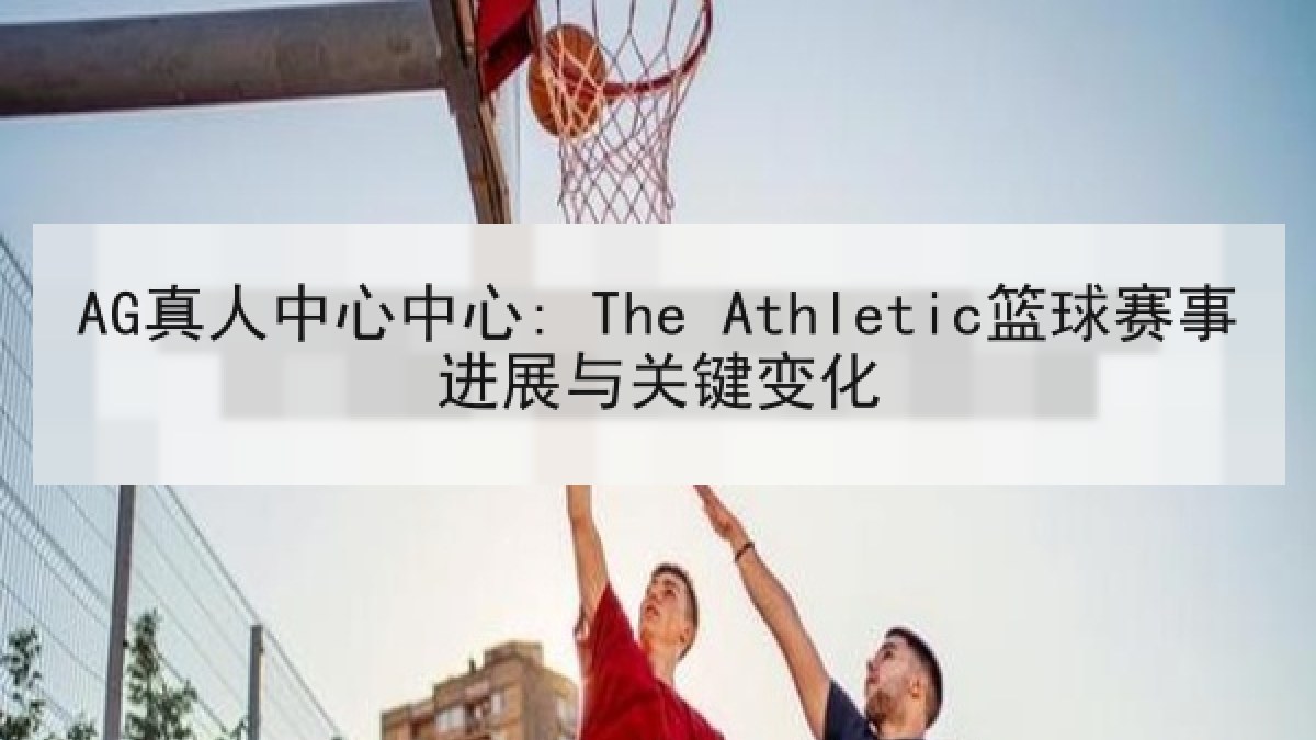 AG真人中心中心: The Athletic篮球赛事进展与关键变化