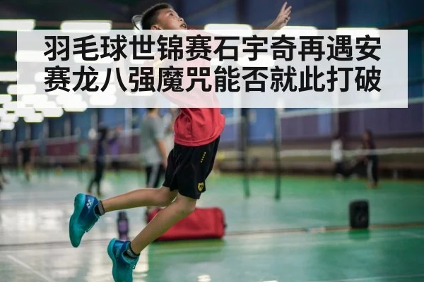 羽毛球世锦赛石宇奇再遇安赛龙八强魔咒能否就此打破