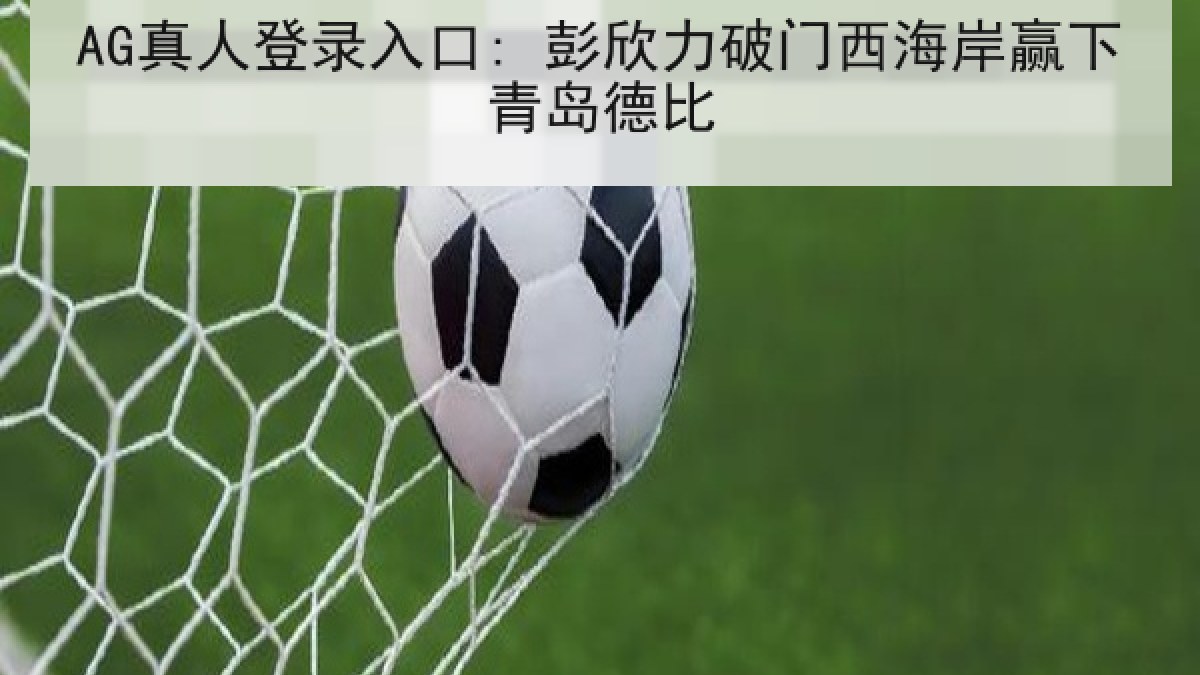 AG真人登录入口: 彭欣力破门西海岸赢下青岛德比