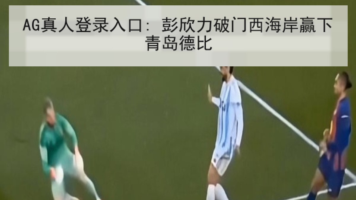 AG真人登录入口: 彭欣力破门西海岸赢下青岛德比