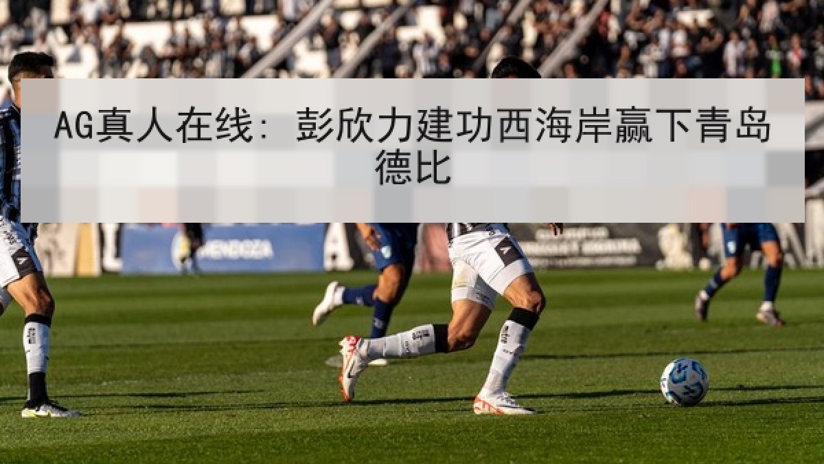 AG真人在线: 彭欣力建功西海岸赢下青岛德比 AG真人在线: 彭欣力建功西海岸赢下青岛德比