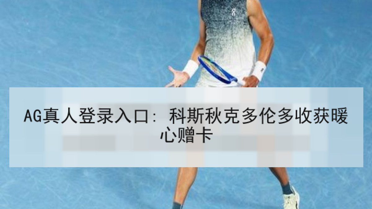 AG真人登录入口: 科斯秋克多伦多收获暖心赠卡 AG真人登录入口: 科斯秋克多伦多收获暖心赠卡