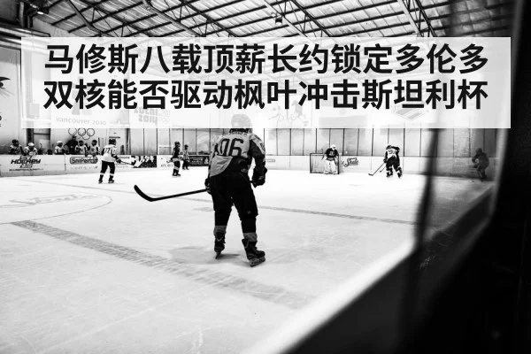 马修斯八载顶薪长约锁定多伦多 双核能否驱动枫叶冲击斯坦利杯