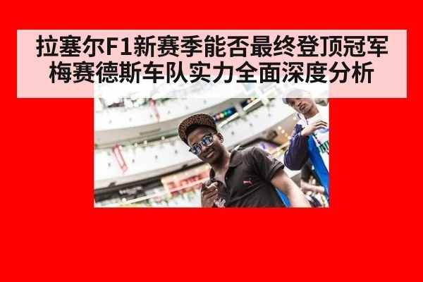 拉塞尔F1新赛季能否最终登顶冠军 梅赛德斯车队实力全面深度分析