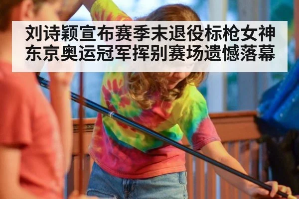 刘诗颖宣布赛季末退役标枪女神东京奥运冠军挥别赛场遗憾落幕