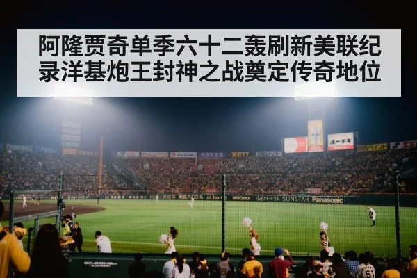 阿隆贾奇单季六十二轰刷新美联纪录洋基炮王封神之战奠定传奇地位